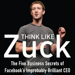 Think Like Zuck: The Five Business Secrets of Facebook's Improbably Brilliant CEO Mark Zuckerberg